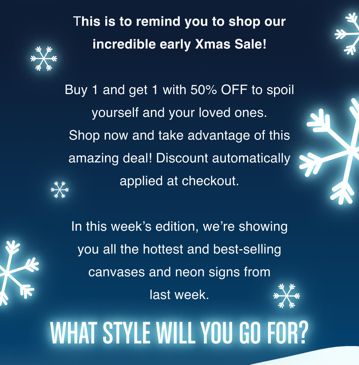 This is to remind you to shop our incredible Xmas Sale!   Buy 1 and get 1 with 50% OFF to spoil yourself and your loved ones. Shop now and take advantage of this amazing deal! Discount automatically applied at checkout.  In this week’s edition, we’re showing you all the hottest and best-selling canvases and neon signs from last week. What style will you go for?
