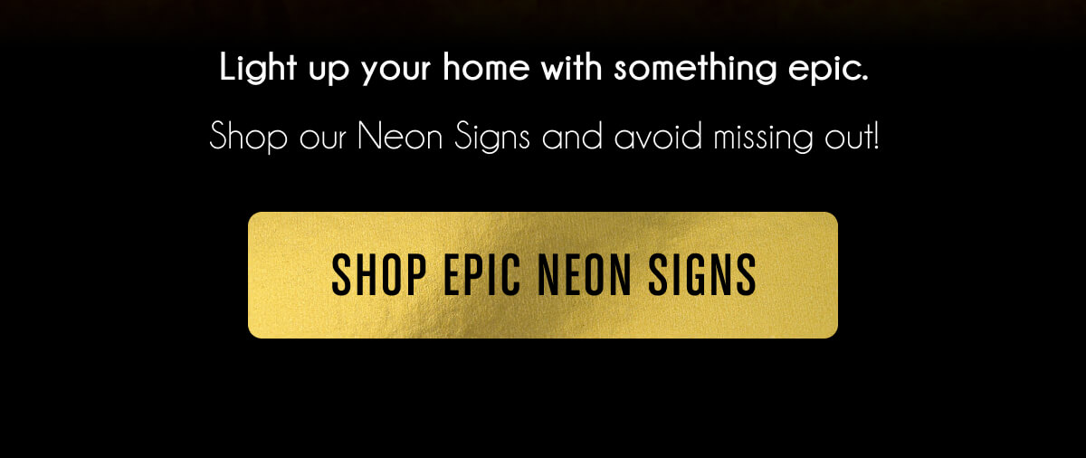 Light up your home with something epic.  Shop our Neon Signs and avoid missing out!