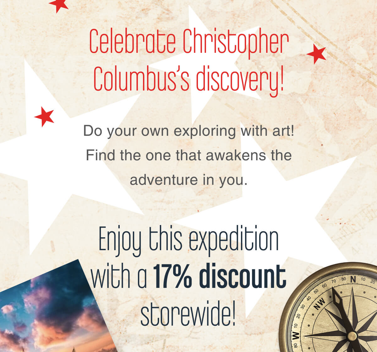 Celebrate Christopher Columbus’s discovery! Do your own exploring with art! Find the one that awakens the adventure in you. Enjoy this expedition with a 17% discount storewide!