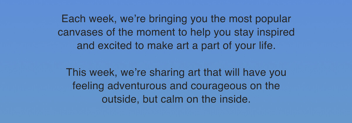 Each week, we’re bringing you the most popular canvases of the moment to help you stay inspired and excited to make art a part of your life.  This week, we’re sharing art that will have you feeling adventurous and courageous on the outside, but calm on the inside.