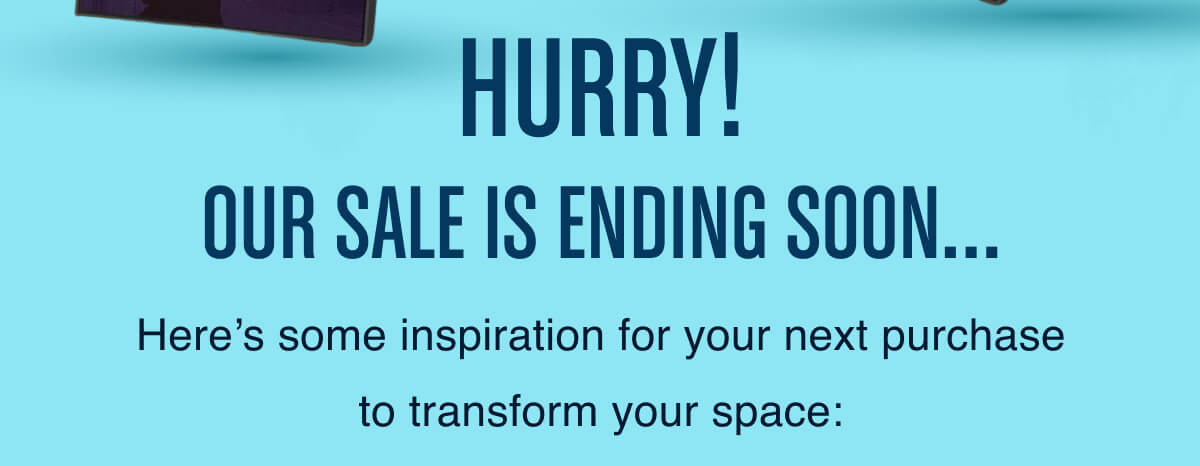 Hurry! Our sale is ending soon …   Here’s some inspiration for your next purchase to transform your space: