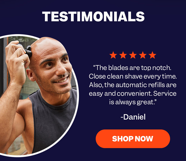 "The blades are top notch. Close clean shave every time. Also, the automatic refills are easy and convenient. Service is always great." - Daniel SHOP NOW