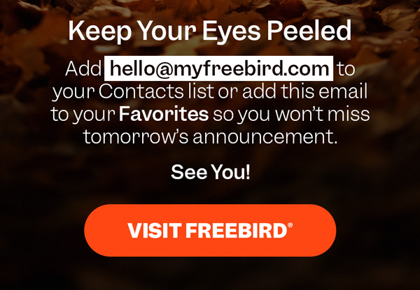 Keep Your Eyes Peeled | Visit Freebird®