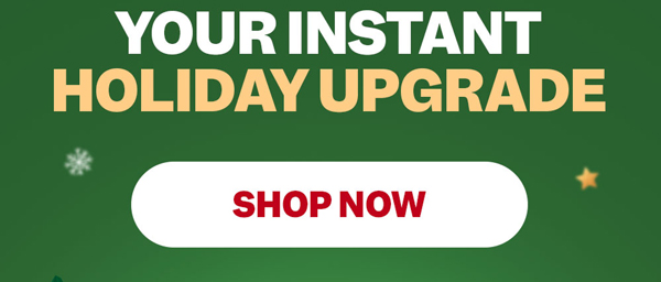 Your Instant Holiday Upgrade | Shop Now
