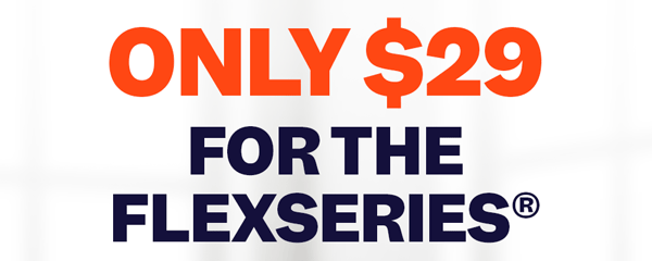 Only $29 For The FlexSeries® | Shop Now
