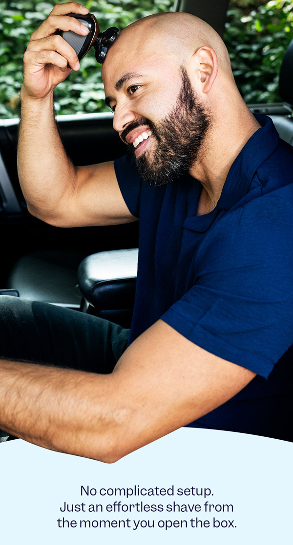 No complicated setup. Just an effortless shave from the moment you open the box.