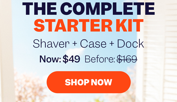 The Complete Starter Kit | Shaver + Case + Dock | Now: $49 Before: $169 | Shop Now