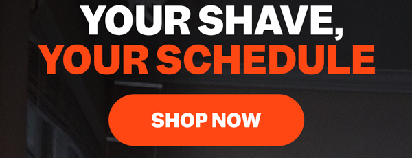 Your Shave, Your Schedule | Shop Now