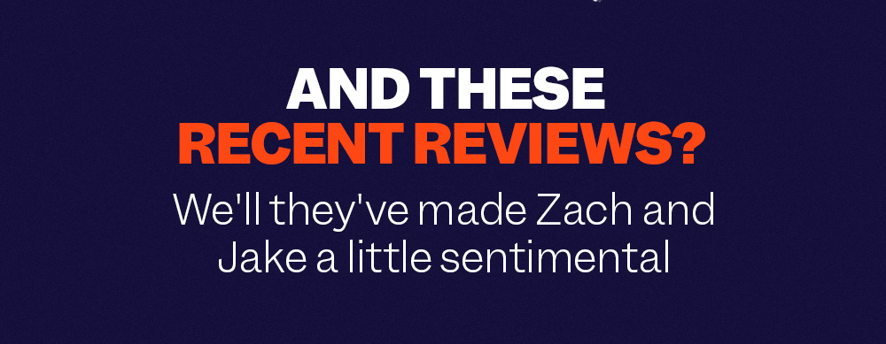 And These Recent Reviews? We'll they've made Zach and Jake a little sentimental