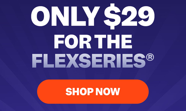 Only $29 For The FlexSeries® | Shop Now