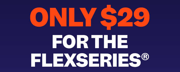 Only $29 For The FlexSeries® | Shop Now