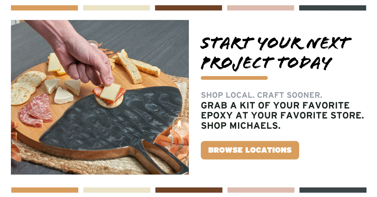 Start Your Next Project Today; Shop Local. Craft Sooner. Grab a kit of your favorite epoxy at your favorite store. Shop Michaels. Browse Locations.