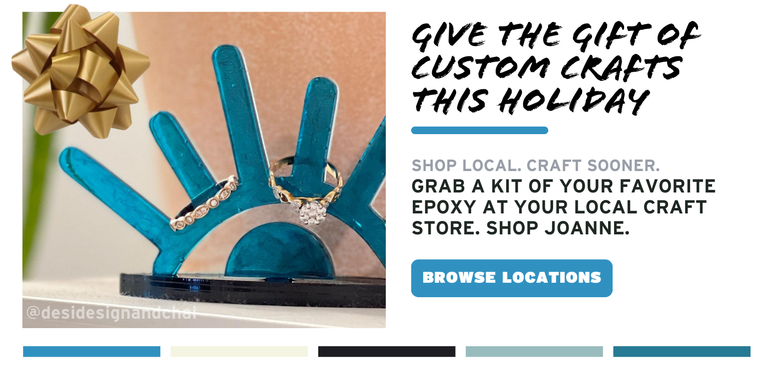 Give the Gift of Custom Crafts this Holiday; Shop Local. Craft Sooner. Grab a kit of your favorite epoxy at your favorite store. Shop JoAnne. Browse Locations.