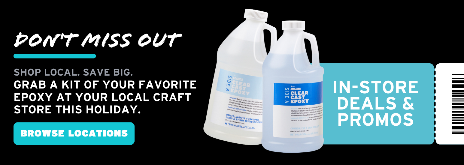 Don't Miss Out. Shop Local. Save Big. Grab a kit of your favorite Epoxy at your local craft store this holiday. Browse Locations!