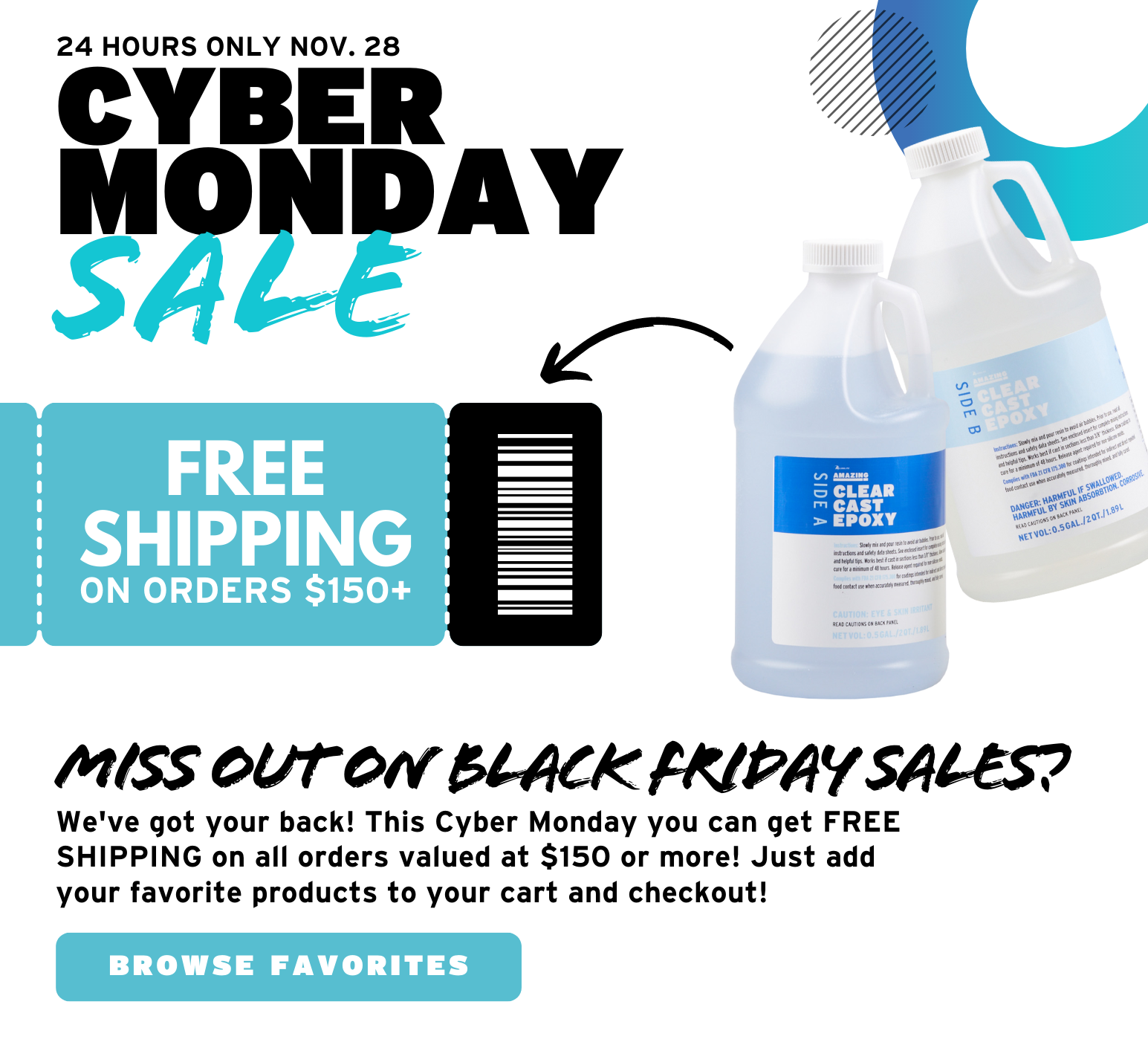 24 HR Only Cyber Monday Sale! Miss out on Black Friday? We've got your back! This Cyber Monday you can get FREE SHIPPING on all orders valued at $150 or more! Just add your favorite products to your cart and checkout