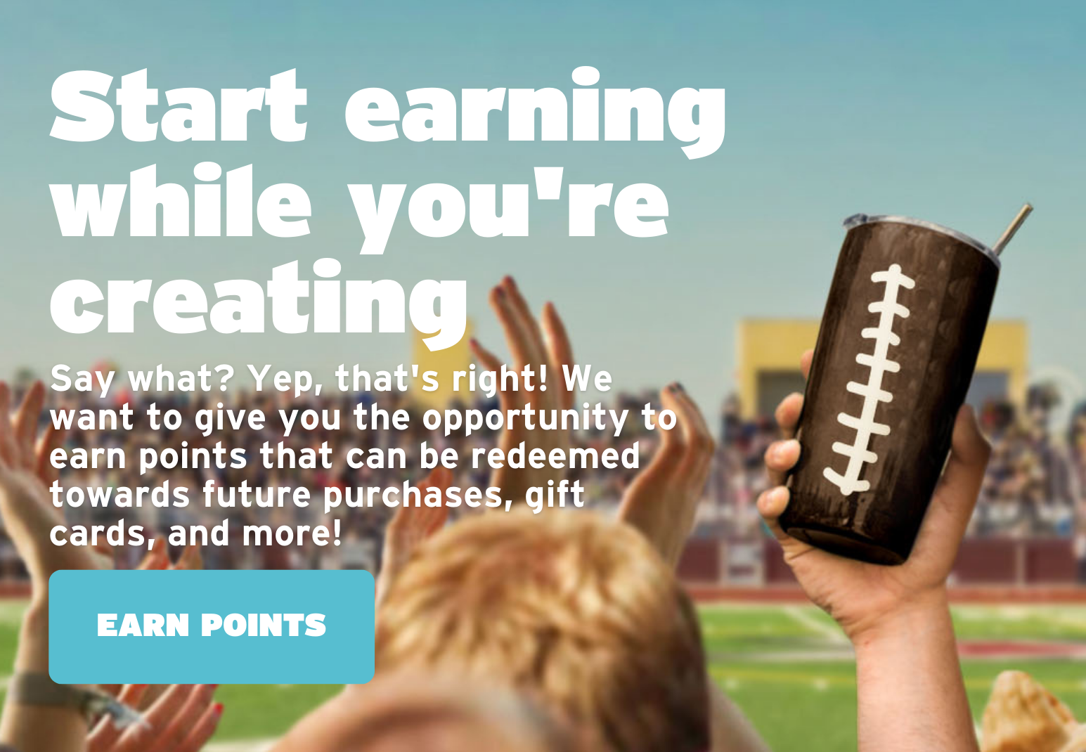 Start earning while you're creating! Say what? Yep, that's right! We want to give you the opportunity to earn points that can be redeemed towards future purchases, gift cards, and more! EARN POINTS!