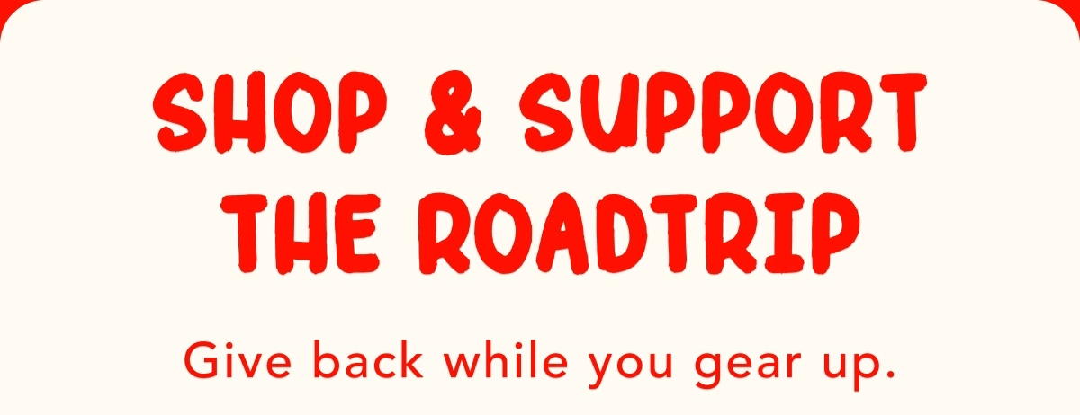 Shop & Support the Roadtrip - Give back while you gear up.