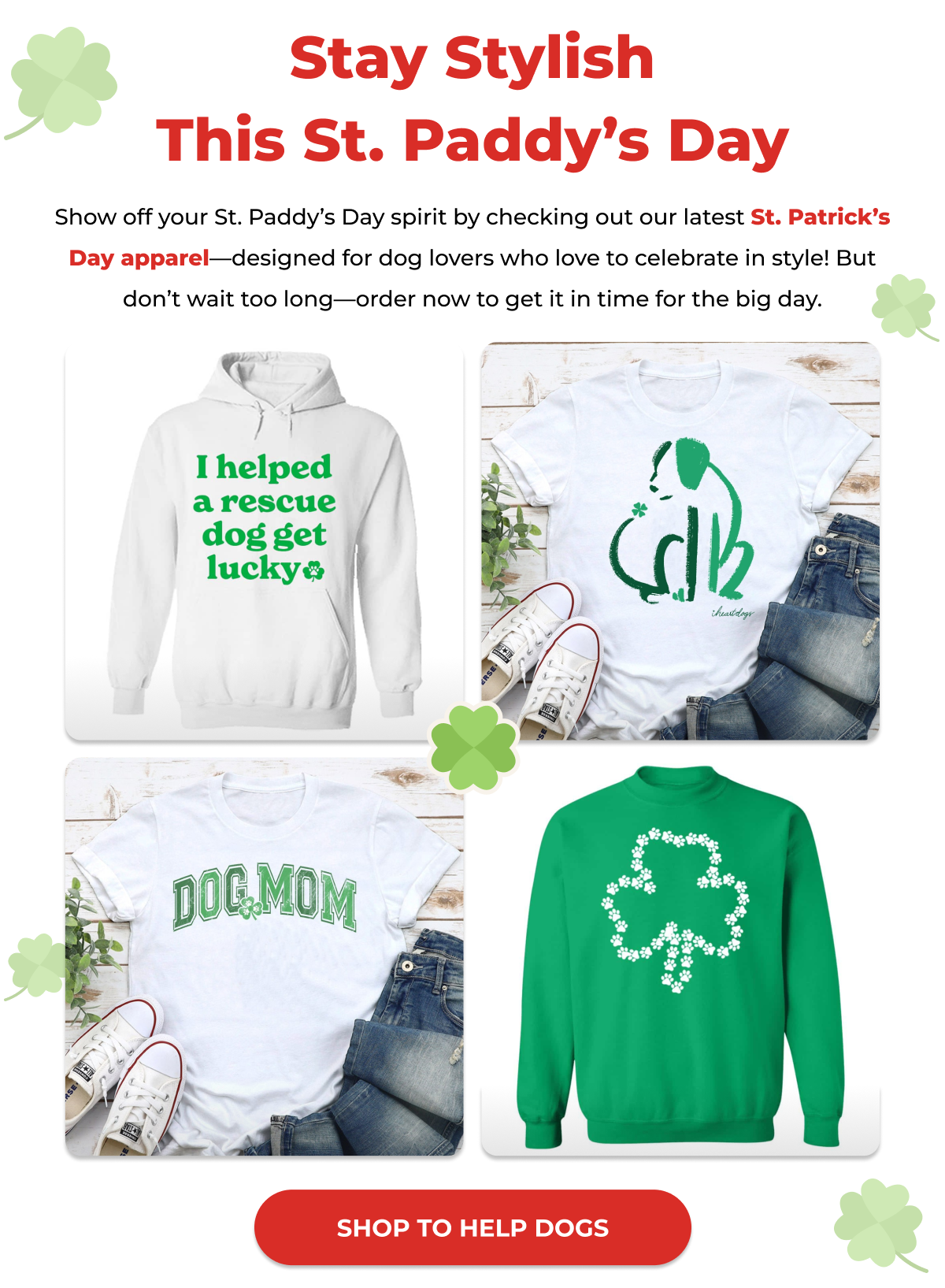 Stay Stylish This St. Paddy’s Day - Show off your St. Paddy’s Day spirit by checking out our latest St. Patrick’s Day apparel—designed for dog lovers who love to celebrate in style! But don’t wait too long—order now to get it in time for the big day. - SHOP TO HELP DOGS
