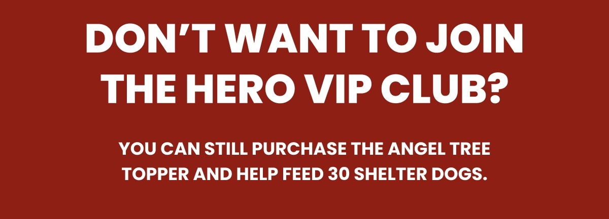 Don’t want to join the Hero VIP Club? - You can still purchase the Angel Tree Topper and help feed 30 Shelter Dogs.