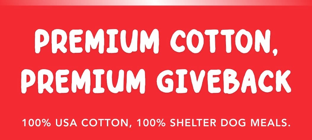 Premium Cotton, Premium Giveback - 100% USA cotton, 100% shelter dog meals.