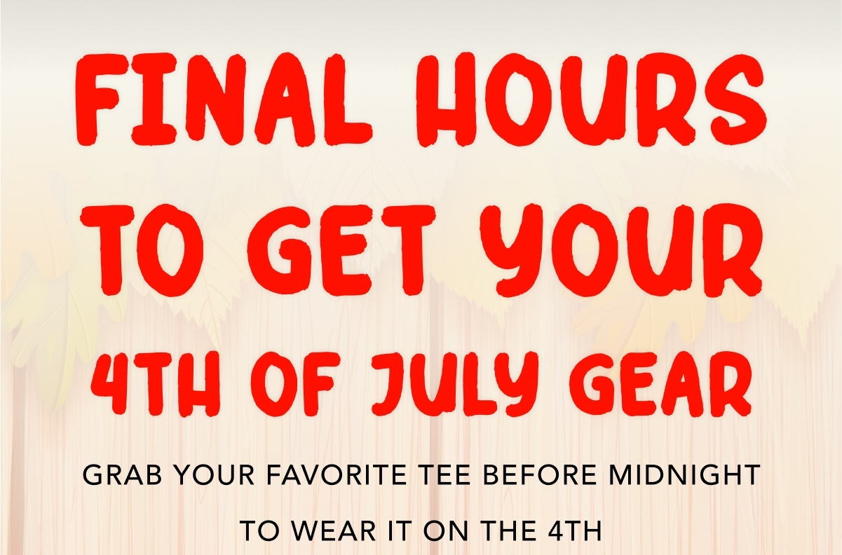 Final Hours to Get Your 4th of July Gear - Grab your favorite tee before midnight to wear it on the 4th