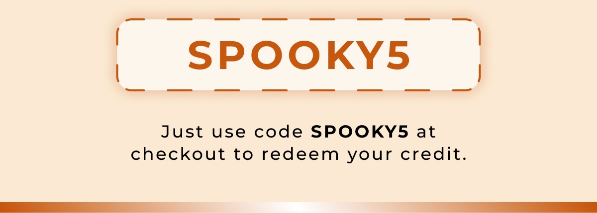 Just use code SPOOKY5 at checkout to redeem your credit.