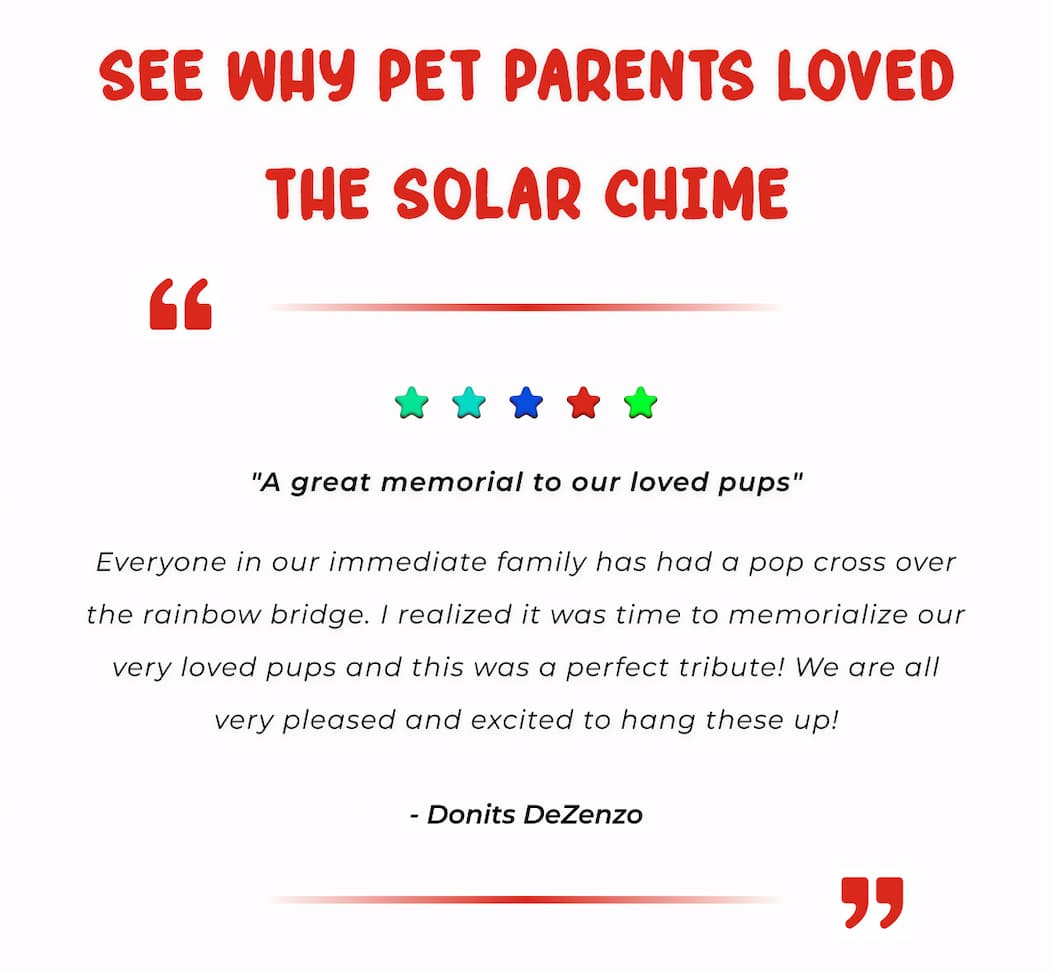 See Why Pet Parents Loved The Solar Chime  ⭐⭐⭐⭐⭐ - "A great memorial to our loved pups" Everyone in our immediate family has had a pop cross over the rainbow bridge. I realized it was time to memorialize our very loved pups and this was a perfect tribute! We are all very pleased and excited to hang these up! -Donits DeZenzo 