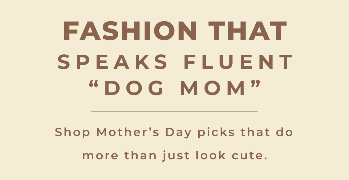 Fashion That Speaks Fluent “Dog Mom” - Shop Mother’s Day picks that do more than just look cute.