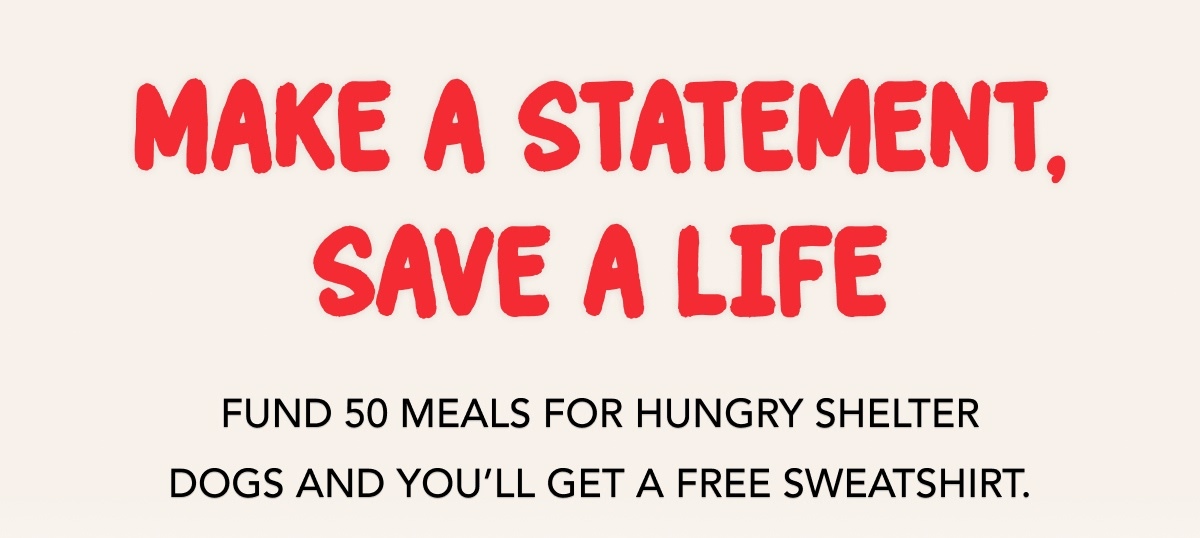 Make a Statement, Save a Life - Fund 50 meals for hungry shelter dogs and you’ll get a free sweatshirt.
