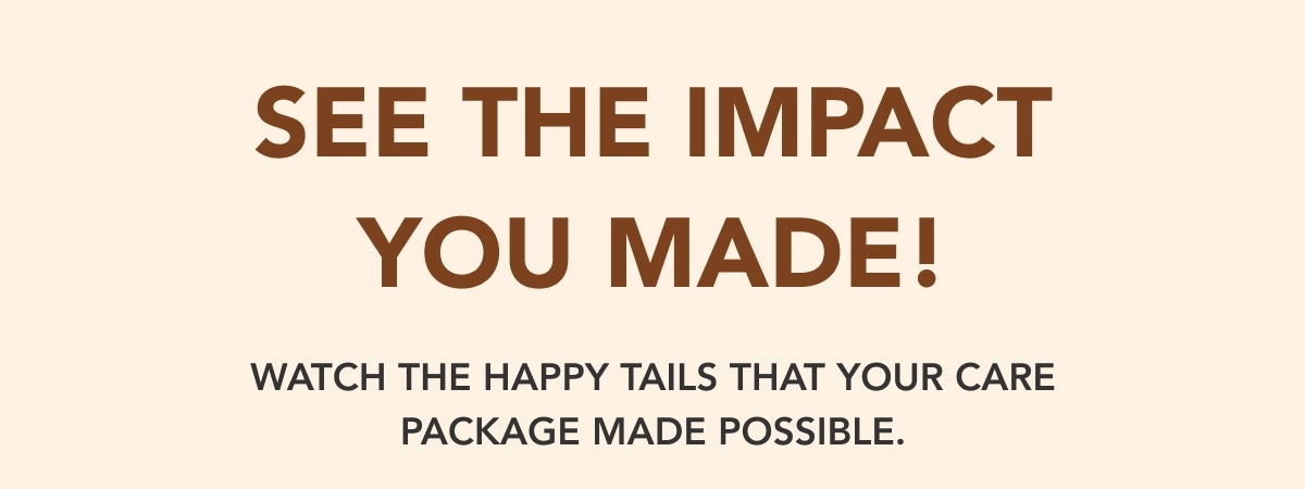 See The Impact You Made! - Watch the happy tails that your care package made possible.