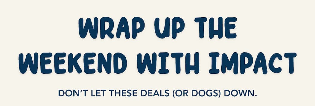 Wrap Up the Weekend with Impact - Don’t let these deals (or dogs) down.