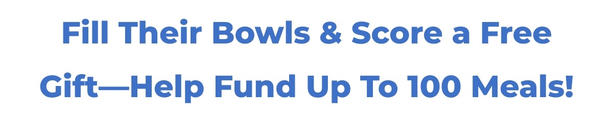 Fill Their Bowls & Score a Free Gift-Help Fund Up To 100 Meals!