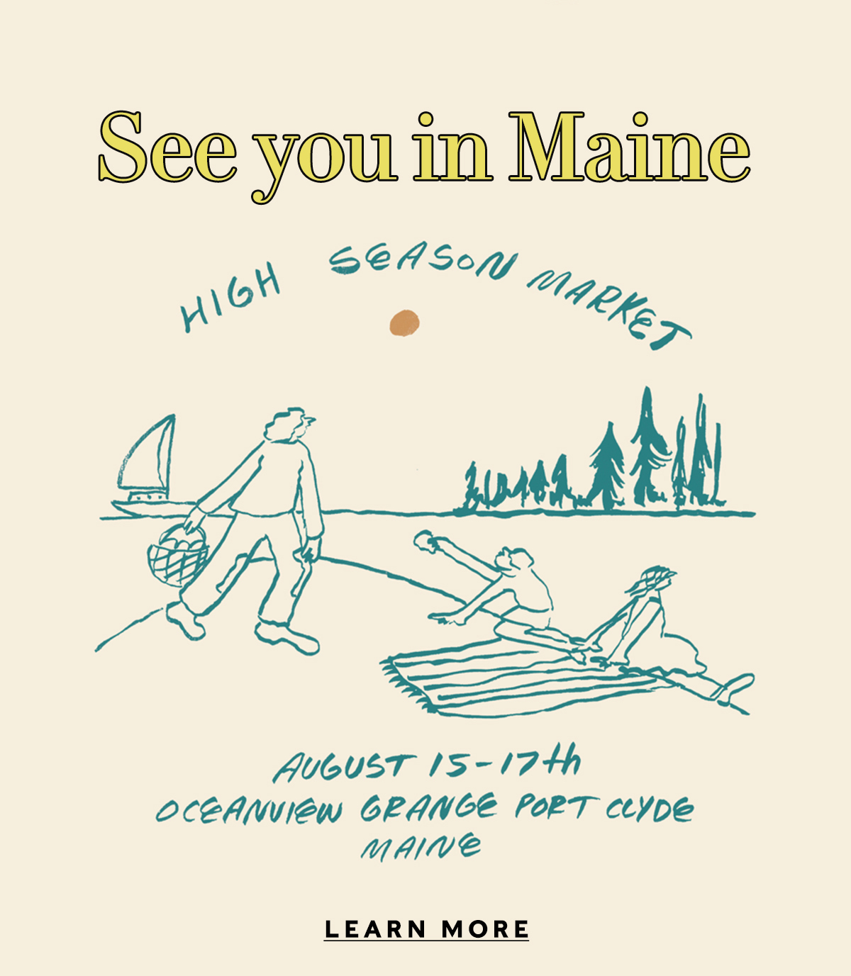 See you in Maine    JOIN US AUGUST 15-17TH  FOR HIGH SEASON MARKET    LEARN MORE