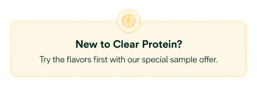 New to Clear Protein? Try the flavors first with our special sample offer.