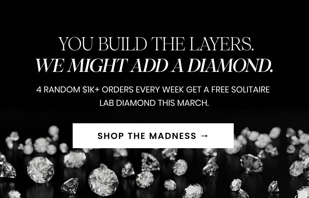 YOU BUILD THE LAYERS. WE MIGHT ADD A DIAMOND. 4 random $1K+ orders every week get a free Solitaire  Lab Diamond this March.