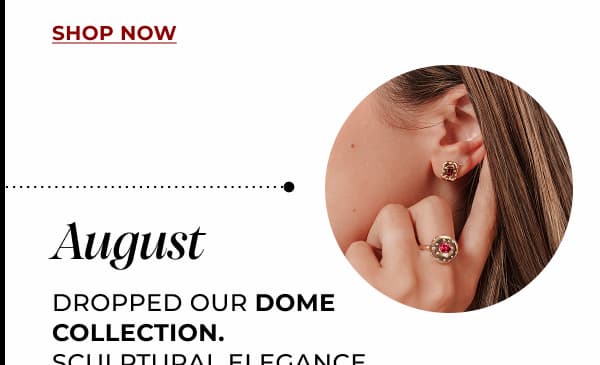 AUGUST. Dropped our Dome Collection. Sculptural Elegance, Reinvented.