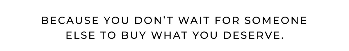 Because you don't wait for someone else to buy what you deserve.