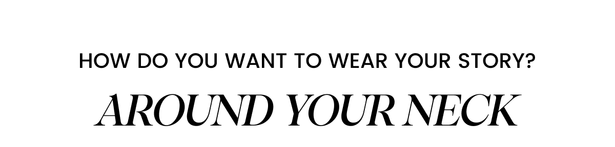 How Do You Want to Wear Your Story? AROUND YOUR NECK
