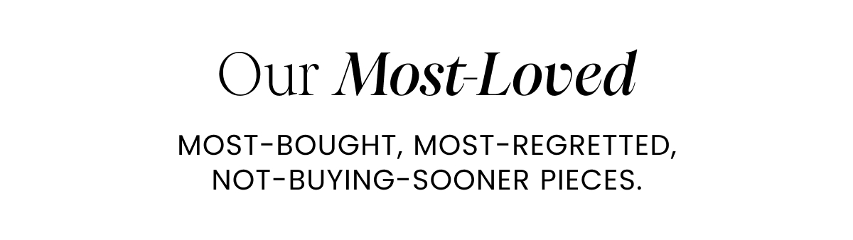 Our Most-Loved, most-bought, most-regretted, not-buying-sooner pieces.
