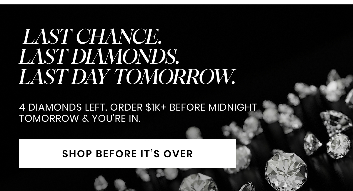 LAST CHANCE. LAST DIAMONDS. LAST DAY TOMORROW. 4 diamonds left. Order $1K+ before midnight tomorrow & you're in.