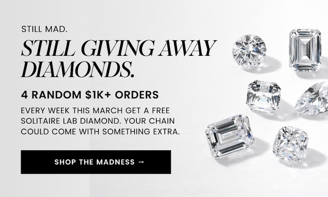 STILL MAD. STILL GIVING AWAY DIAMONDS. 4 random $1K+ orders every week this March get a free Solitaire Lab Diamond. Your chain could come with something extra. SHOP NOW