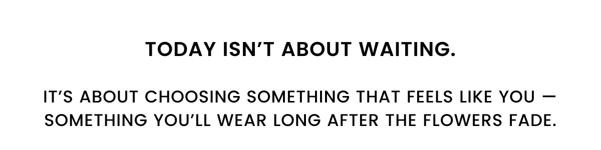 Today isn't about waiting.  It's about choosing something that feels like you — something you'll wear long after the flowers fade.