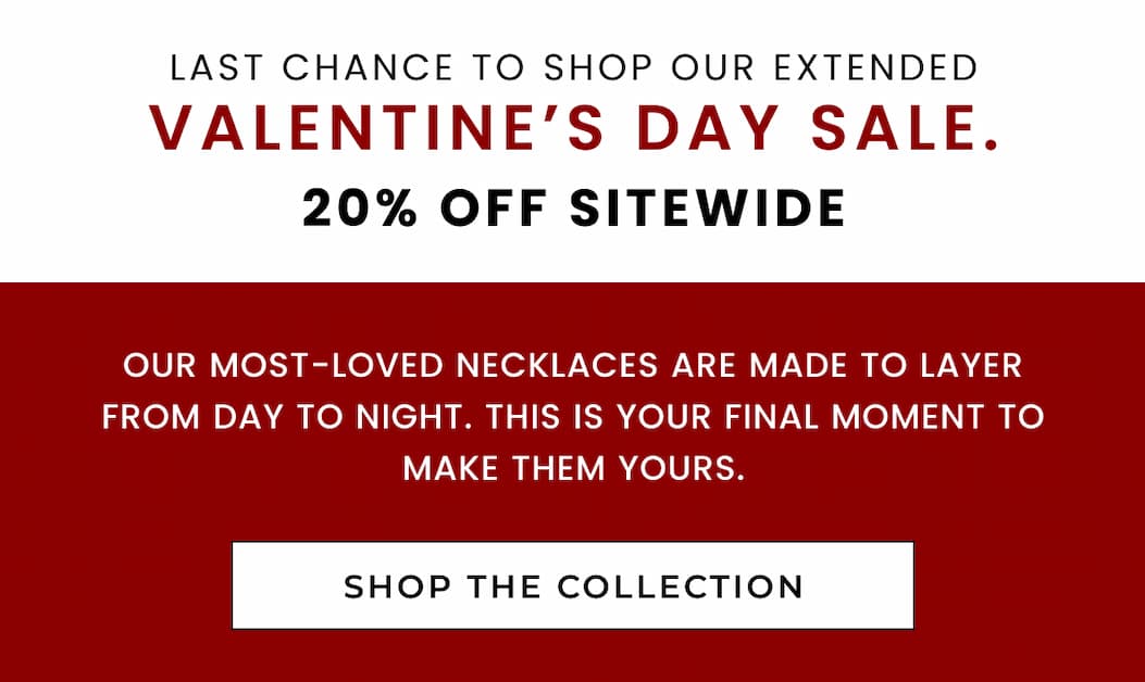 Last chance to shop our extended Valentine's Day Sale. 20% Off sitewide. Shop The Collection