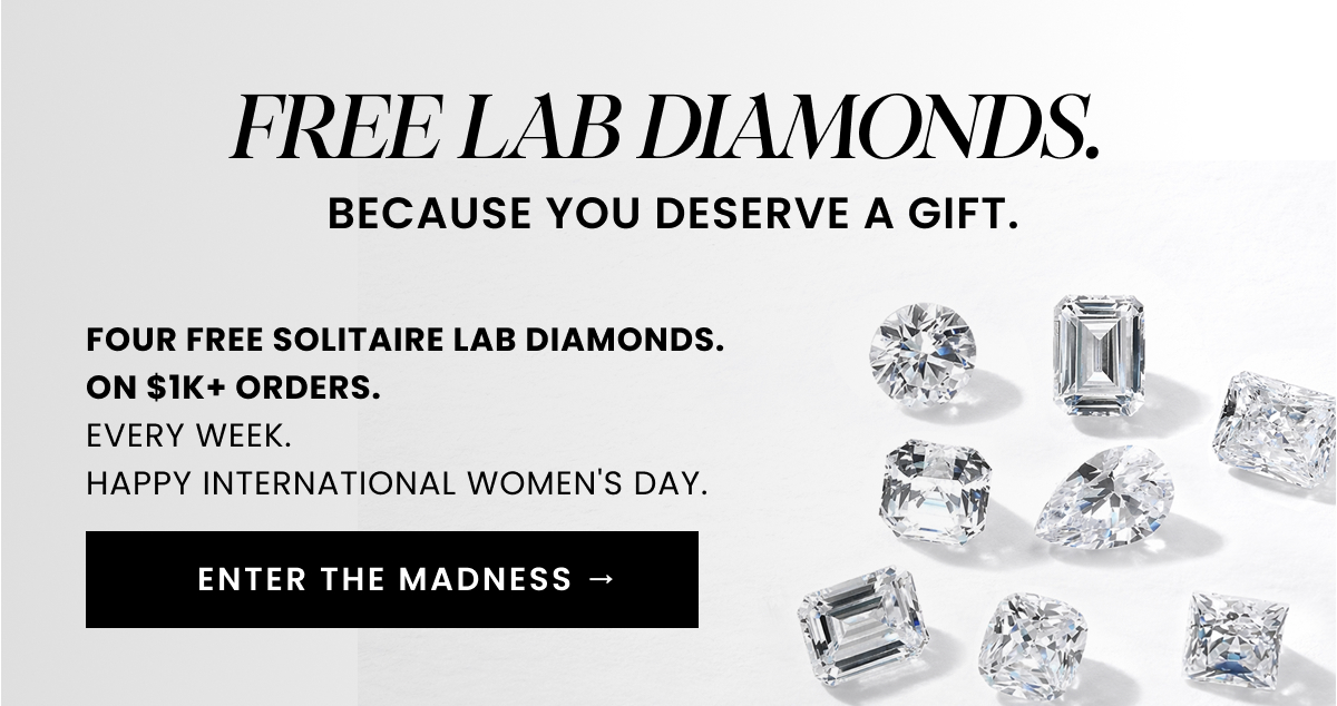 FREE LAB DIAMONDS. BECAUSE YOU DESERVE A GIFT. FOUR free Solitaire Lab Diamonds.  ON $1K+ orders.  EVERY WEEK.  Happy International Women's Day. 