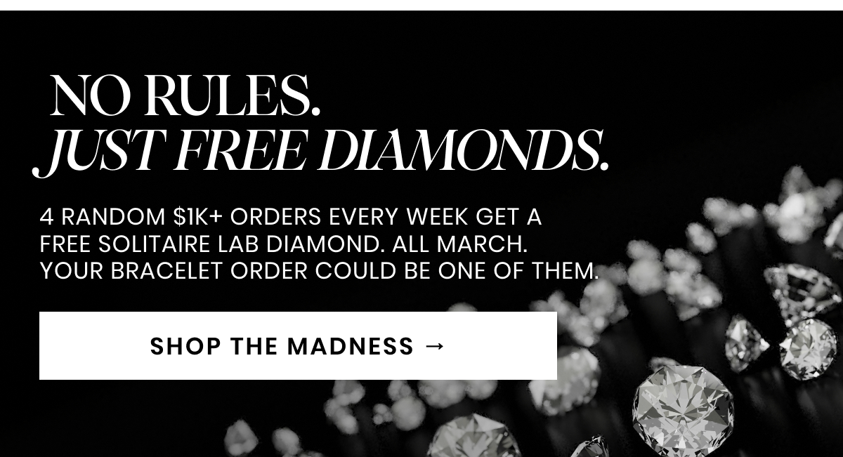  NO RULES. JUST FREE DIAMONDS. 4 random $1K+ orders every week get a  free Solitaire Lab Diamond. All March.  Your bracelet order could be one of them. SHOP THE MADNESS