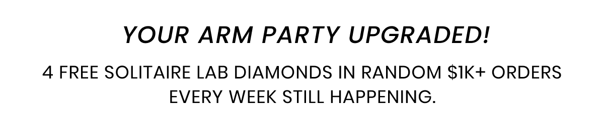  Your arm party upgraded! 4 free Solitaire Lab Diamonds in random $1K+ orders every week still happening.