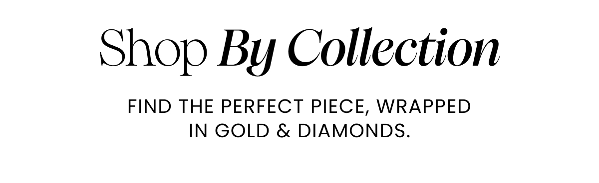 Shop By Collection. Find the Perfect piece, Wrapped in Gold & Diamonds.