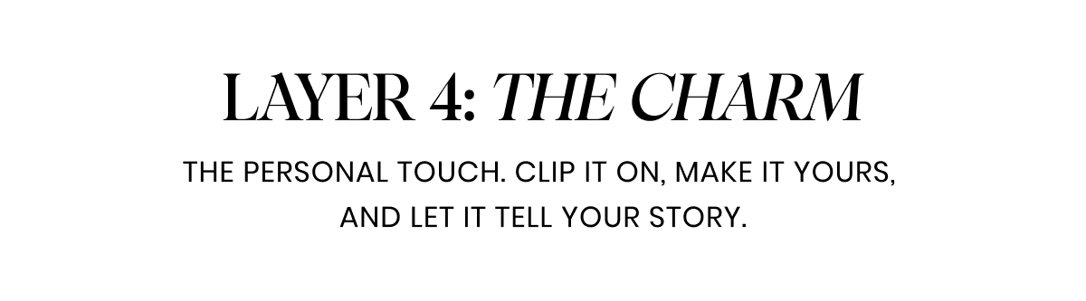 Layer 3: THE CHARM. The personal touch. Clip it on, make it yours,  and let it tell your story.