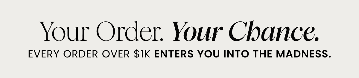 Your Order. Your Chance. EVERY ORDER OVER $1K ENTERS YOU INTO THE MADNESS.