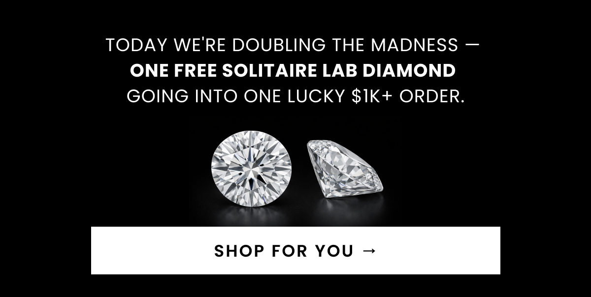 Today we're doubling the madness —  ONE free Solitaire Lab Diamond  going into ONE lucky $1K+ order. SHOP FOR YOU